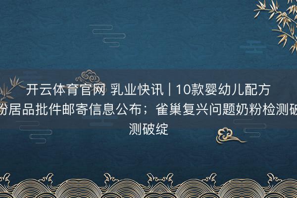 开云体育官网 乳业快讯 | 10款婴幼儿配方乳粉居品批件邮寄信息公布;雀巢复兴问题奶粉检测破绽