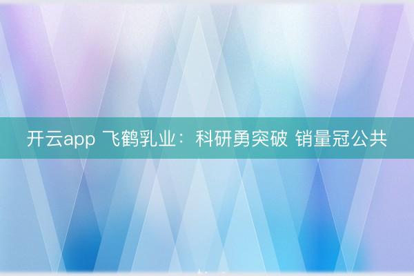 开云app 飞鹤乳业：科研勇突破 销量冠公共