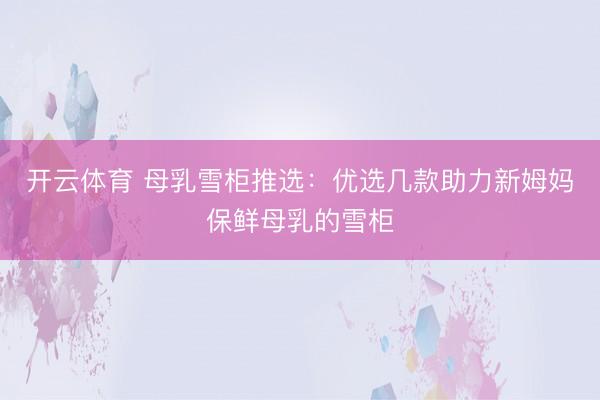 开云体育 母乳雪柜推选：优选几款助力新姆妈保鲜母乳的雪柜