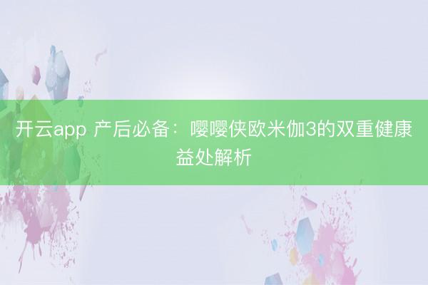 开云app 产后必备:嘤嘤侠欧米伽3的双重健康益处解析