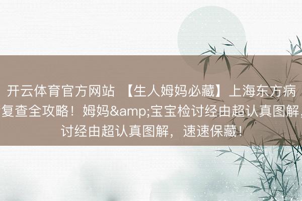 开云体育官方网站 【生人姆妈必藏】上海东方病院42天产后复查全攻略！姆妈&宝宝检讨经由超认真图解，速速保藏！
