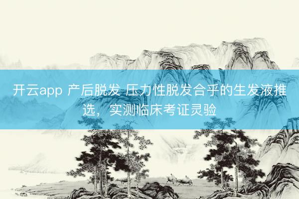 开云app 产后脱发 压力性脱发合乎的生发液推选,实测临床考证灵验