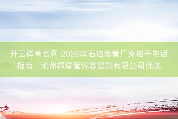 开云体育官网 2026年石油套管厂家相干电话指南：沧州禄瑞管说念建筑有限公司优选