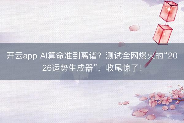 开云app AI算命准到离谱？测试全网爆火的“2026运势生成器”，收尾惊了！