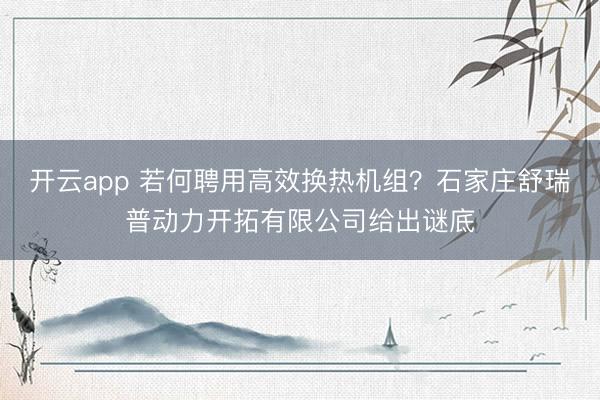 开云app 若何聘用高效换热机组?石家庄舒瑞普动力开拓有限公司给出谜底
