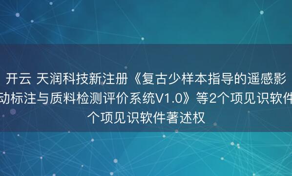 开云 天润科技新注册《复古少样本指导的遥感影像半自动标注与质料检测评价系统V1.0》等2个项见识软件著述权