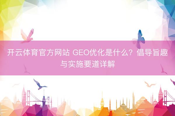 开云体育官方网站 GEO优化是什么?倡导旨趣与实施要道详解