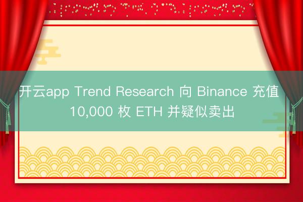 开云app Trend Research 向 Binance 充值 10,000 枚 ETH 并疑似卖出