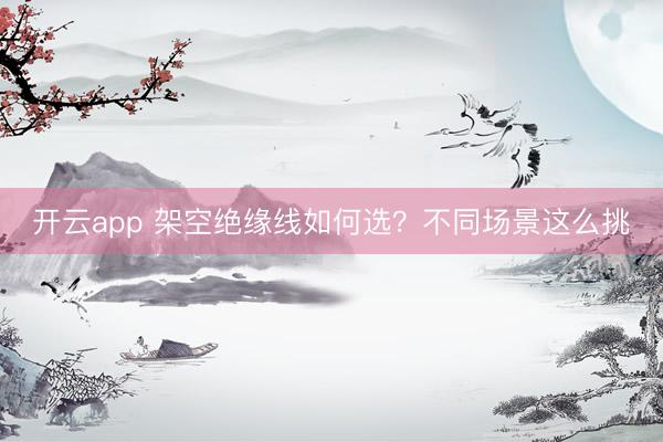 开云app 架空绝缘线如何选?不同场景这么挑