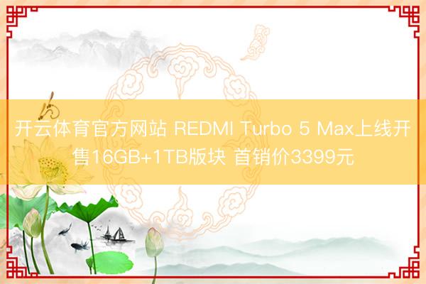 开云体育官方网站 REDMI Turbo 5 Max上线开售16GB+1TB版块 首销价3399元