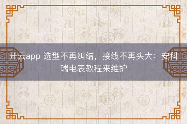开云app 选型不再纠结，接线不再头大：安科瑞电表教程来维护