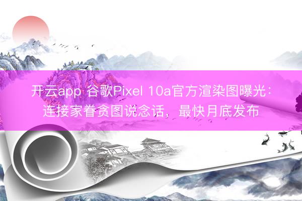 开云app 谷歌Pixel 10a官方渲染图曝光：连接家眷贪图说念话，最快月底发布