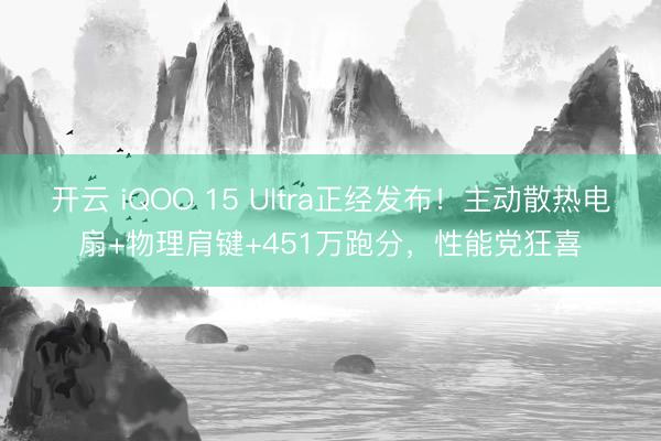 开云 iQOO 15 Ultra正经发布！主动散热电扇+物理肩键+451万跑分，性能党狂喜