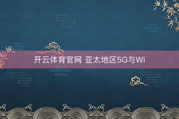 开云体育官网 亚太地区5G与Wi