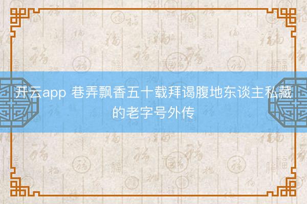 开云app 巷弄飘香五十载拜谒腹地东谈主私藏的老字号外传