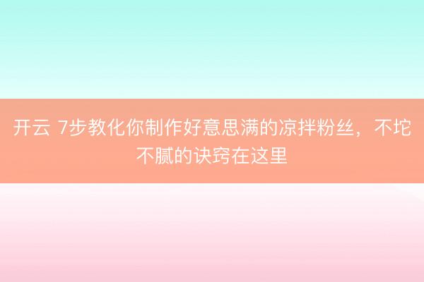开云 7步教化你制作好意思满的凉拌粉丝,不坨不腻的诀窍在这里