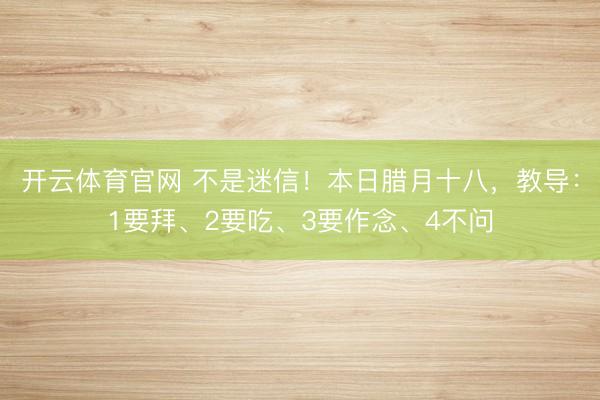 开云体育官网 不是迷信！本日腊月十八，教导：1要拜、2要吃、3要作念、4不问