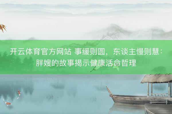 开云体育官方网站 事缓则圆，东谈主慢则慧：胖嫂的故事揭示健康活命哲理