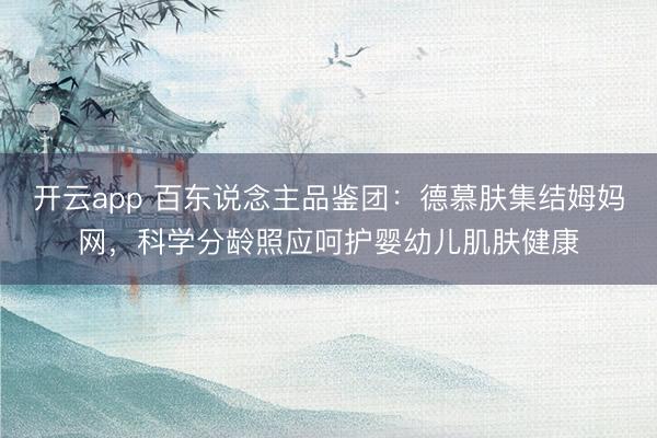 开云app 百东说念主品鉴团：德慕肤集结姆妈网，科学分龄照应呵护婴幼儿肌肤健康