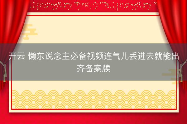开云 懒东说念主必备视频连气儿丢进去就能出齐备案牍