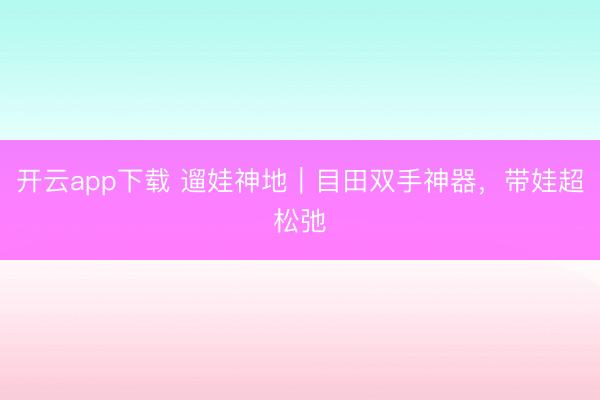 开云app下载 遛娃神地｜目田双手神器，带娃超松弛