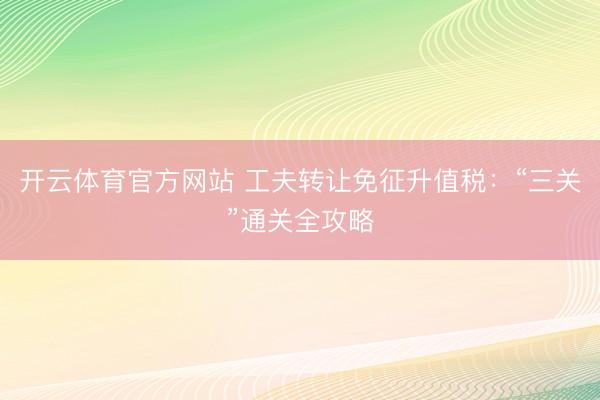 开云体育官方网站 工夫转让免征升值税：“三关”通关全攻略
