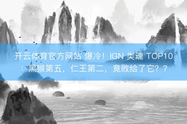 开云体育官方网站 爆冷！IGN 类魂 TOP10：黑猴第五，仁王第二，竟败给了它？？
