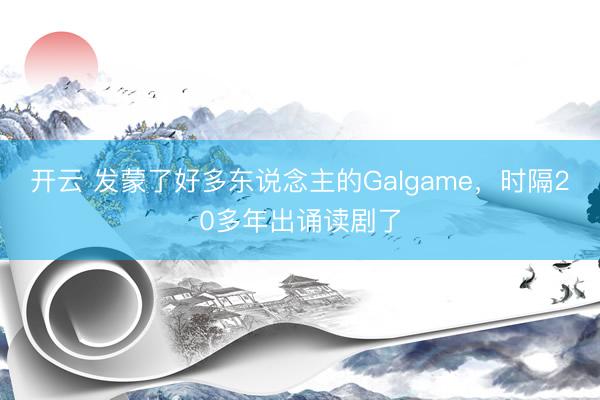 开云 发蒙了好多东说念主的Galgame，时隔20多年出诵读剧了