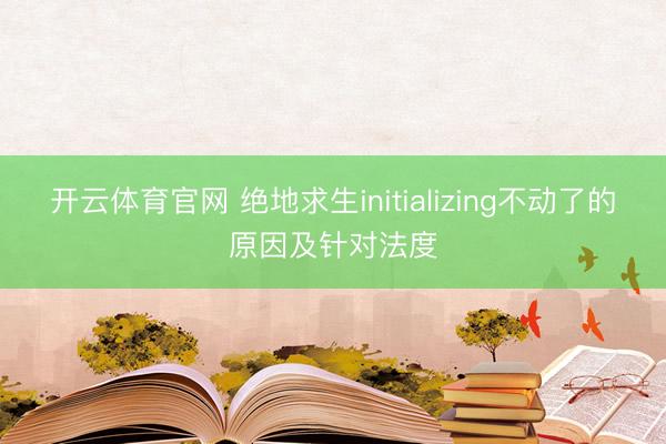 开云体育官网 绝地求生initializing不动了的原因及针对法度