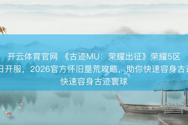 开云体育官网 《古迹MU：荣耀出征》荣耀5区2月6日开服，2026官方怀旧垦荒攻略，助你快速容身古迹寰球