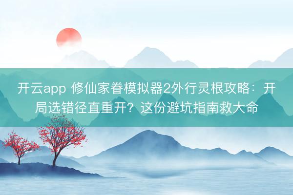 开云app 修仙家眷模拟器2外行灵根攻略：开局选错径直重开？这份避坑指南救大命