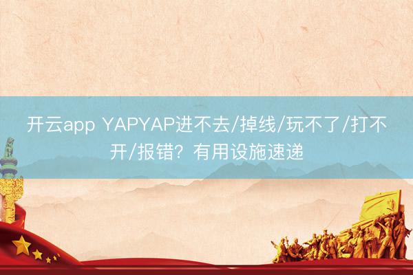 开云app YAPYAP进不去/掉线/玩不了/打不开/报错？有用设施速递