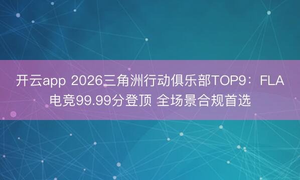 开云app 2026三角洲行动俱乐部TOP9：FLA电竞99.99分登顶 全场景合规首选