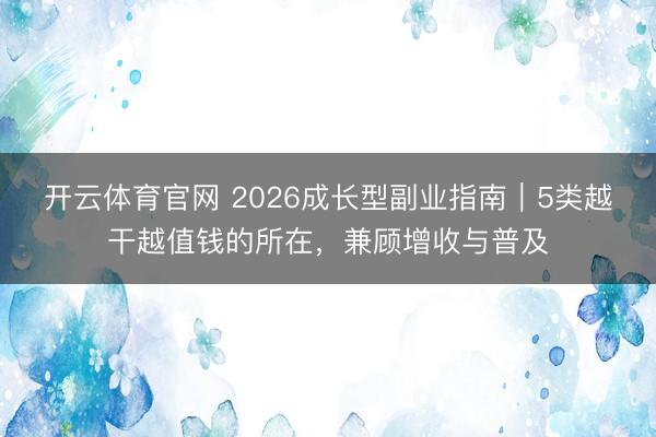 开云体育官网 2026成长型副业指南｜5类越干越值钱的所在，兼顾增收与普及