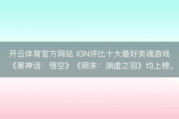 开云体育官方网站 IGN评比十大最好类魂游戏 《黑神话：悟空》《明末：渊虚之羽》均上榜。