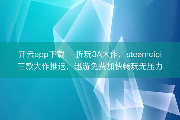 开云app下载 一折玩3A大作，steamcici三款大作推选，迅游免费加快畅玩无压力