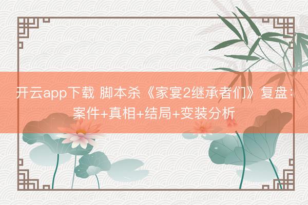 开云app下载 脚本杀《家宴2继承者们》复盘:案件+真相+结局+变装分析
