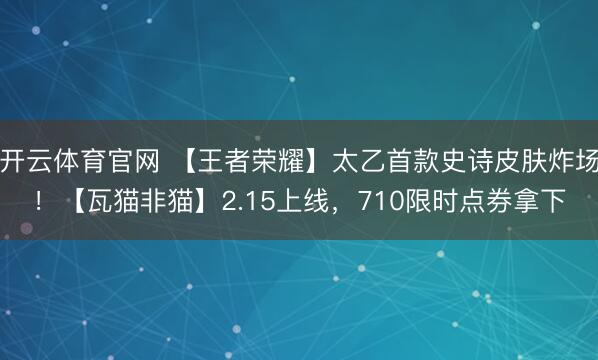 开云体育官网 【王者荣耀】太乙首款史诗皮肤炸场！【瓦猫非猫】2.15上线，710限时点券拿下