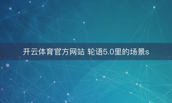 开云体育官方网站 轮语5.0里的场景s