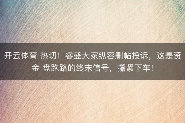 开云体育 热切!睿盛大家纵容删帖投诉,这是资金 盘跑路的终末信号,攥紧下车!