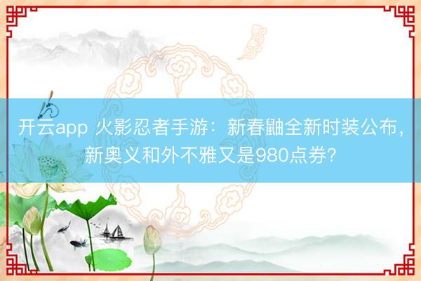 开云app 火影忍者手游：新春鼬全新时装公布，新奥义和外不雅又是980点券？