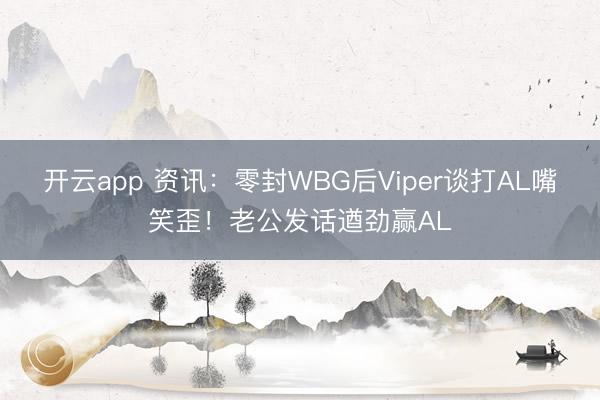开云app 资讯:零封WBG后Viper谈打AL嘴笑歪!老公发话遒劲赢AL