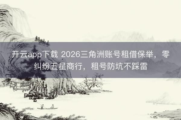 开云app下载 2026三角洲账号租借保举,零纠纷五星商行,租号防坑不踩雷