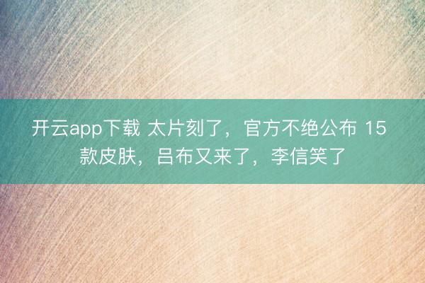 开云app下载 太片刻了，官方不绝公布 15 款皮肤，吕布又来了，李信笑了
