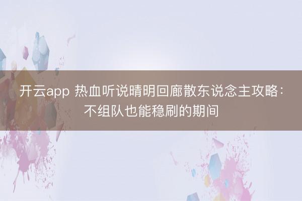 开云app 热血听说晴明回廊散东说念主攻略:不组队也能稳刷的期间