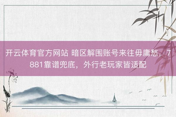 开云体育官方网站 暗区解围账号来往毋庸愁，7881靠谱兜底，外行老玩家皆适配