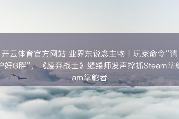 开云体育官方网站 业界东说念主物丨玩家命令“请保护好G胖”，《废弃战士》缱绻师发声撑抓Steam掌舵者