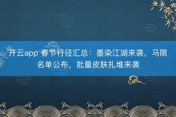 开云app 春节行径汇总：墨染江湖来袭，马限名单公布，批量皮肤扎堆来袭