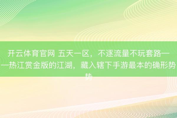 开云体育官网 五天一区,不逐流量不玩套路——热江赏金版的江湖,藏入辖下手游最本的确形势