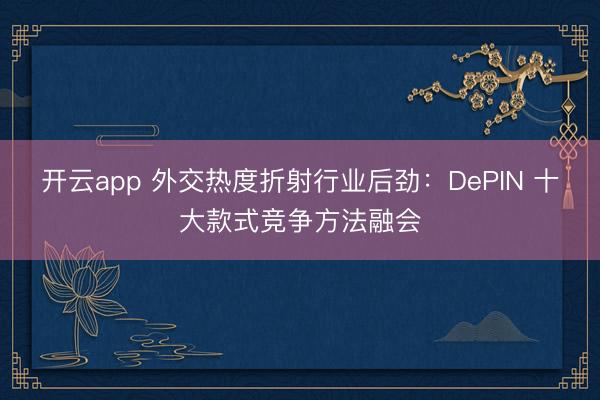 开云app 外交热度折射行业后劲：DePIN 十大款式竞争方法融会